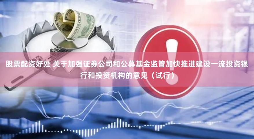 股票配资好处 关于加强证券公司和公募基金监管加快推进建设一流投资银行和投资机构的意见（试行）