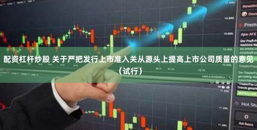 配资杠杆炒股 关于严把发行上市准入关从源头上提高上市公司质量的意见（试行）