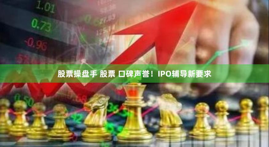 股票操盘手 股票 口碑声誉！IPO辅导新要求