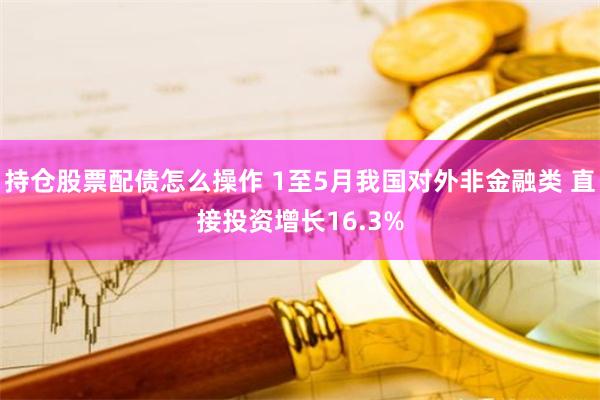 持仓股票配债怎么操作 1至5月我国对外非金融类 直接投资增长16.3%