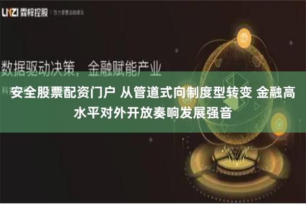 安全股票配资门户 从管道式向制度型转变 金融高水平对外开放奏响发展强音