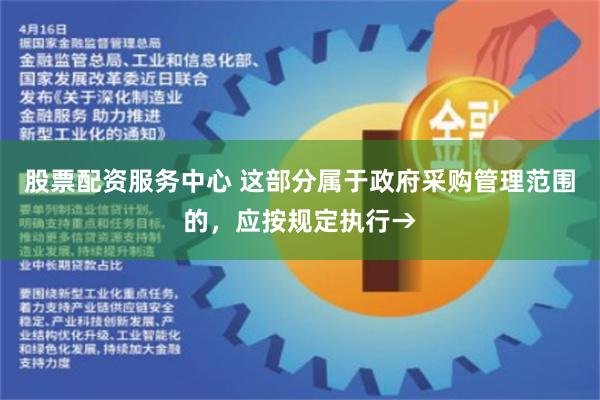 股票配资服务中心 这部分属于政府采购管理范围的，应按规定执行→