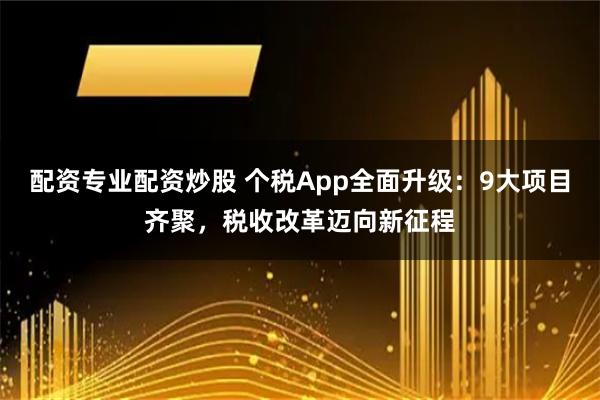 配资专业配资炒股 个税App全面升级：9大项目齐聚，税收改革迈向新征程