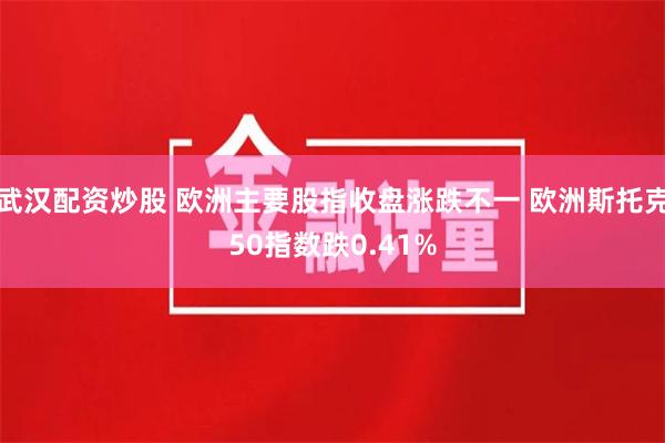 武汉配资炒股 欧洲主要股指收盘涨跌不一 欧洲斯托克50指数跌0.41%