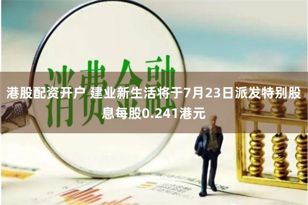 港股配资开户 建业新生活将于7月23日派发特别股息每股0.241港元