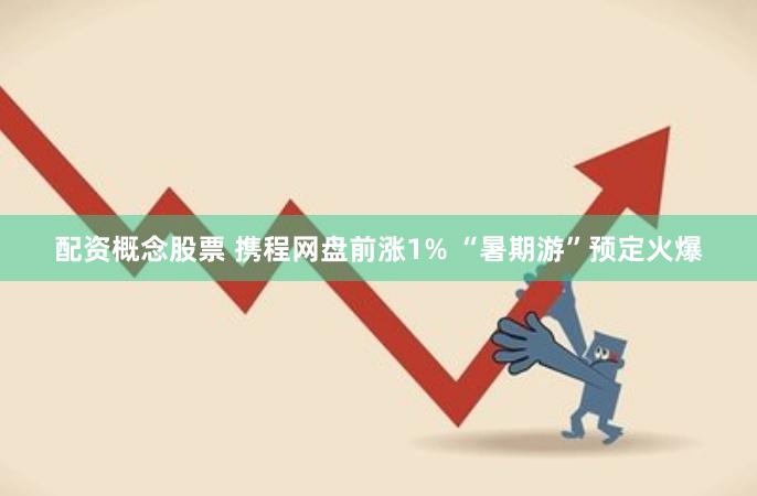 配资概念股票 携程网盘前涨1% “暑期游”预定火爆