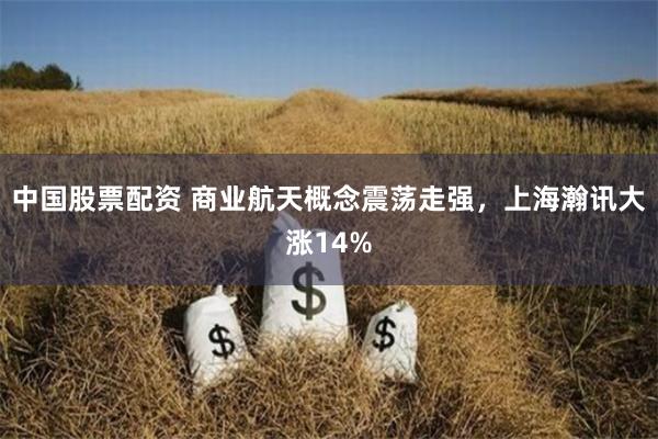 中国股票配资 商业航天概念震荡走强，上海瀚讯大涨14%