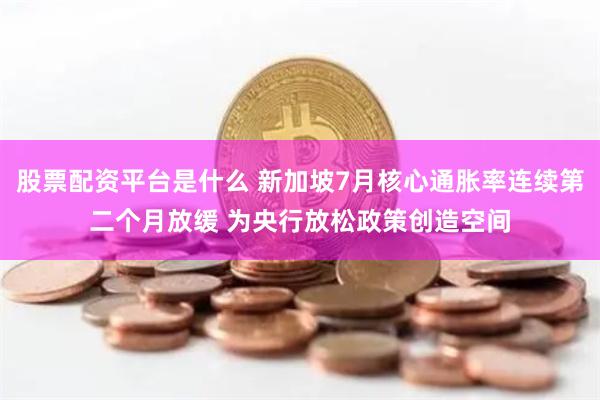 股票配资平台是什么 新加坡7月核心通胀率连续第二个月放缓 为央行放松政策创造空间