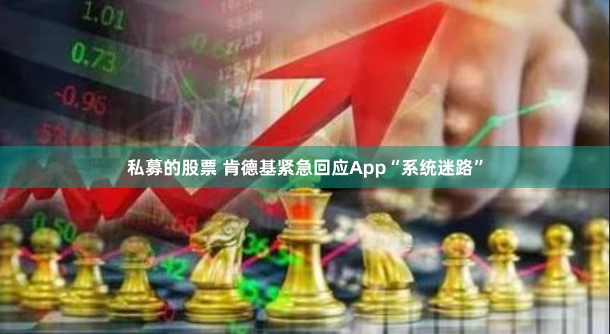 私募的股票 肯德基紧急回应App“系统迷路”