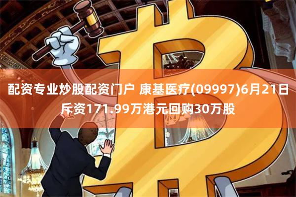 配资专业炒股配资门户 康基医疗(09997)6月21日斥资171.99万港元回购30万股