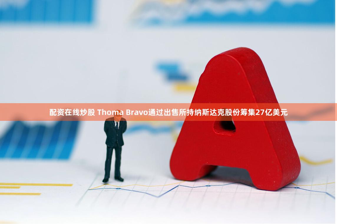 配资在线炒股 Thoma Bravo通过出售所持纳斯达克股份筹集27亿美元