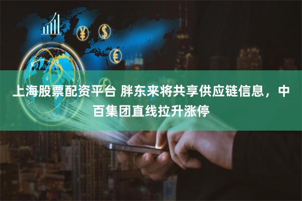 上海股票配资平台 胖东来将共享供应链信息，中百集团直线拉升涨停