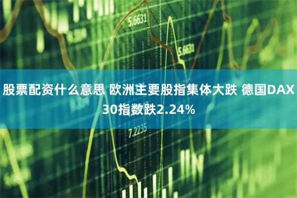 股票配资什么意思 欧洲主要股指集体大跌 德国DAX30指数跌2.24%