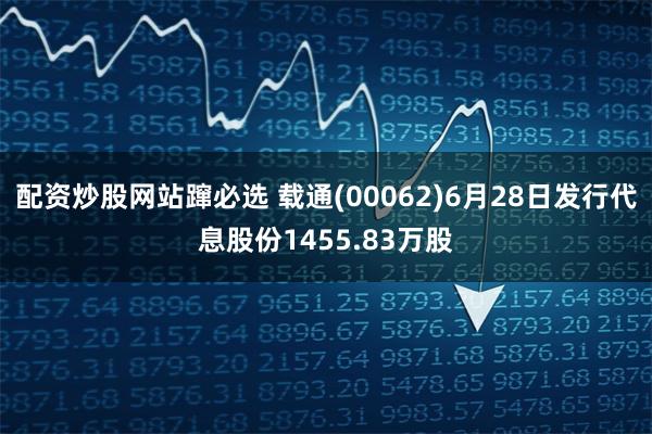 配资炒股网站蹿必选 载通(00062)6月28日发行代息股份1455.83万股