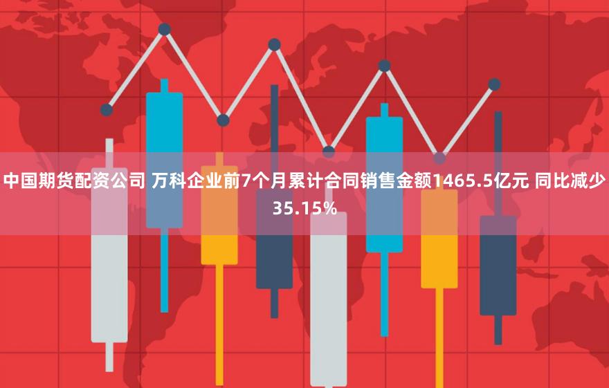 中国期货配资公司 万科企业前7个月累计合同销售金额1465.5亿元 同比减少35.15%