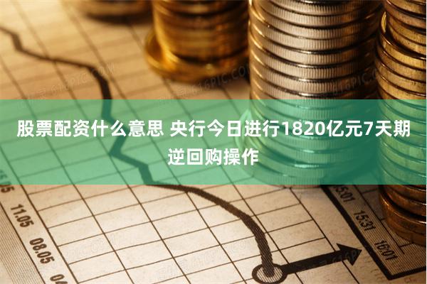 股票配资什么意思 央行今日进行1820亿元7天期逆回购操作