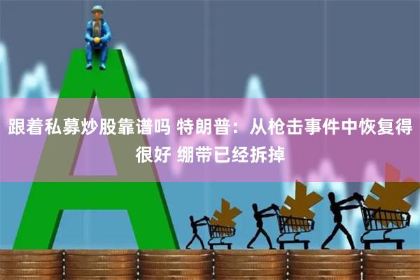 跟着私募炒股靠谱吗 特朗普：从枪击事件中恢复得很好 绷带已经拆掉