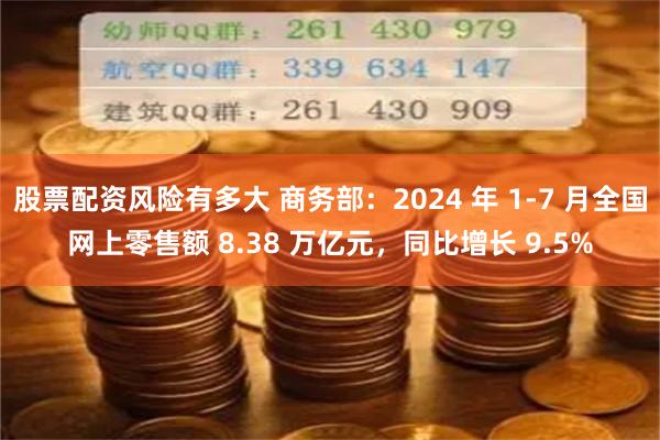 股票配资风险有多大 商务部：2024 年 1-7 月全国网上零售额 8.38 万亿元，同比增长 9.5%