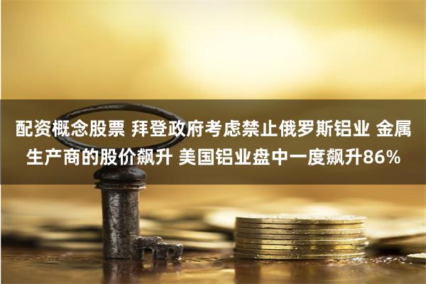 配资概念股票 拜登政府考虑禁止俄罗斯铝业 金属生产商的股价飙升 美国铝业盘中一度飙升86%