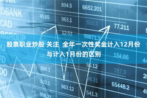 股票职业炒股 关注  全年一次性奖金计入12月份与计入1月份的区别