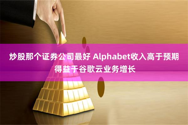 炒股那个证券公司最好 Alphabet收入高于预期 得益于谷歌云业务增长