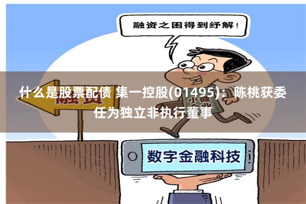 什么是股票配债 集一控股(01495)：陈桃获委任为独立非执行董事