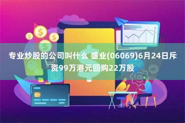 专业炒股的公司叫什么 盛业(06069)6月24日斥资99万港元回购22万股