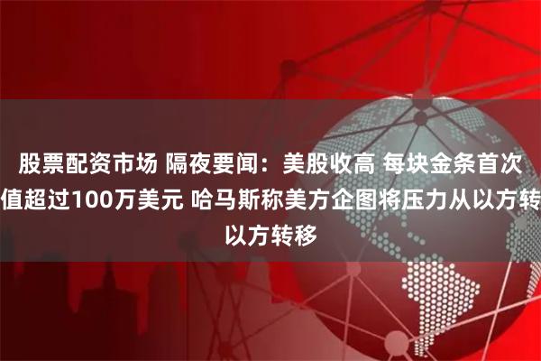 股票配资市场 隔夜要闻：美股收高 每块金条首次价值超过100万美元 哈马斯称美方企图将压力从以方转移