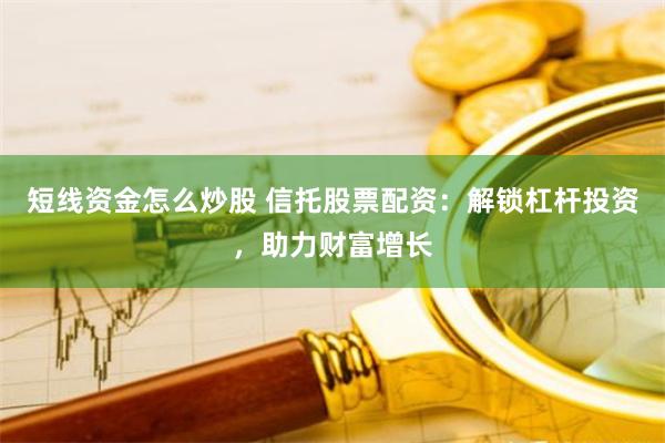 短线资金怎么炒股 信托股票配资：解锁杠杆投资，助力财富增长